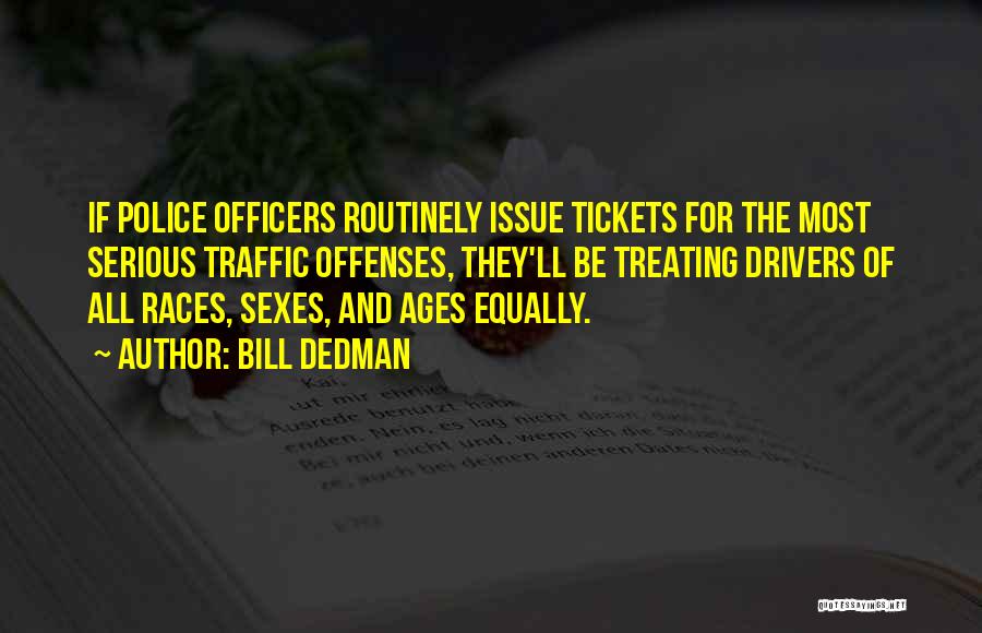 Bill Dedman Quotes: If Police Officers Routinely Issue Tickets For The Most Serious Traffic Offenses, They'll Be Treating Drivers Of All Races, Sexes,