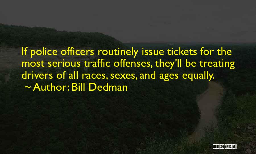 Bill Dedman Quotes: If Police Officers Routinely Issue Tickets For The Most Serious Traffic Offenses, They'll Be Treating Drivers Of All Races, Sexes,