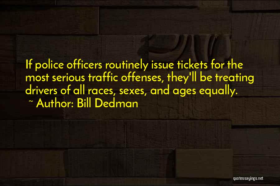 Bill Dedman Quotes: If Police Officers Routinely Issue Tickets For The Most Serious Traffic Offenses, They'll Be Treating Drivers Of All Races, Sexes,