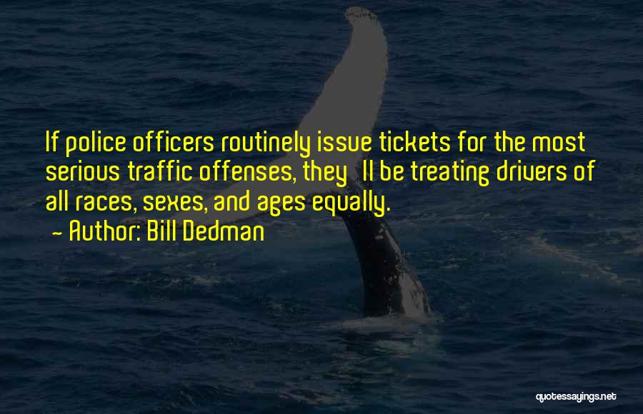 Bill Dedman Quotes: If Police Officers Routinely Issue Tickets For The Most Serious Traffic Offenses, They'll Be Treating Drivers Of All Races, Sexes,