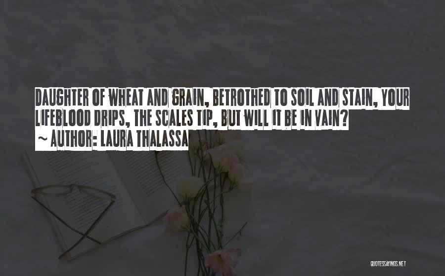 Laura Thalassa Quotes: Daughter Of Wheat And Grain, Betrothed To Soil And Stain, Your Lifeblood Drips, The Scales Tip, But Will It Be