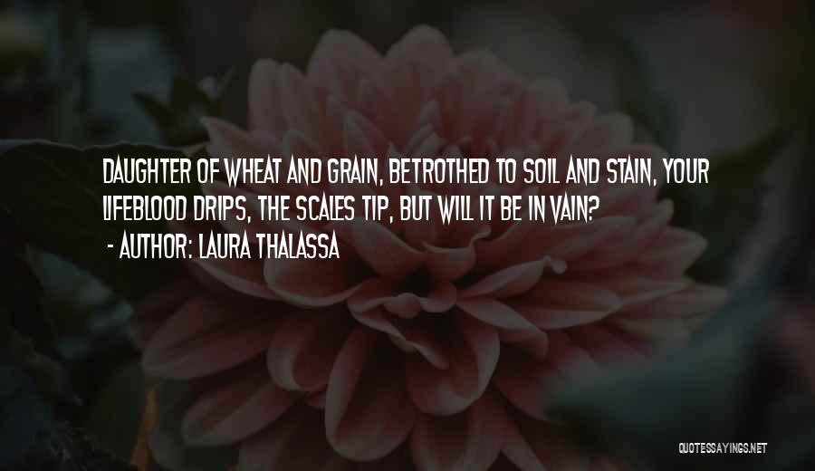 Laura Thalassa Quotes: Daughter Of Wheat And Grain, Betrothed To Soil And Stain, Your Lifeblood Drips, The Scales Tip, But Will It Be