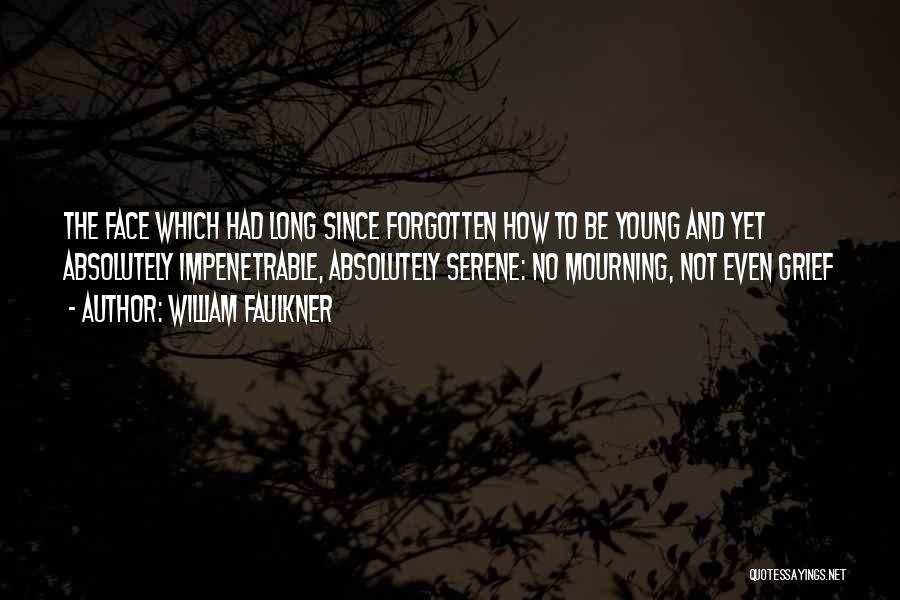 William Faulkner Quotes: The Face Which Had Long Since Forgotten How To Be Young And Yet Absolutely Impenetrable, Absolutely Serene: No Mourning, Not