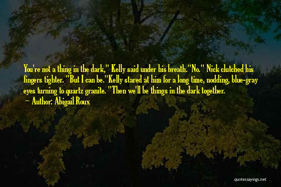 Abigail Roux Quotes: You're Not A Thing In The Dark, Kelly Said Under His Breath.no. Nick Clutched His Fingers Tighter. But I Can