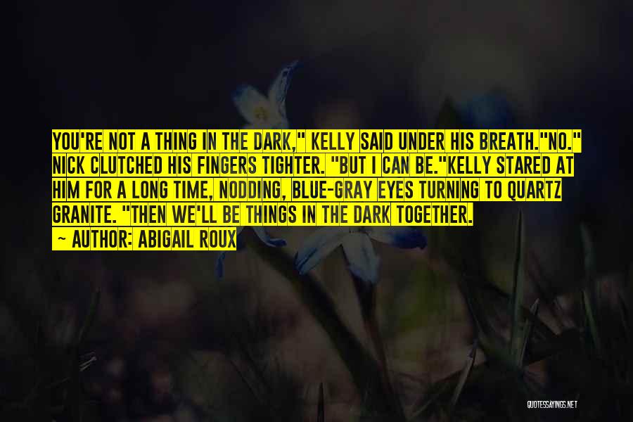 Abigail Roux Quotes: You're Not A Thing In The Dark, Kelly Said Under His Breath.no. Nick Clutched His Fingers Tighter. But I Can