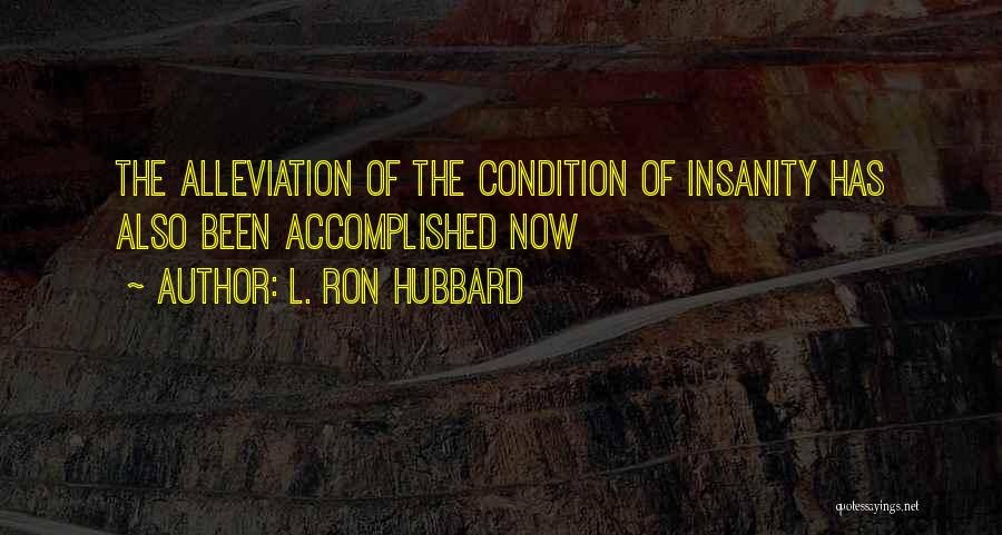 L. Ron Hubbard Quotes: The Alleviation Of The Condition Of Insanity Has Also Been Accomplished Now