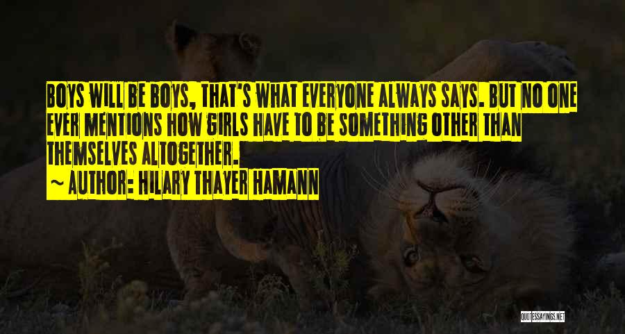 Hilary Thayer Hamann Quotes: Boys Will Be Boys, That's What Everyone Always Says. But No One Ever Mentions How Girls Have To Be Something