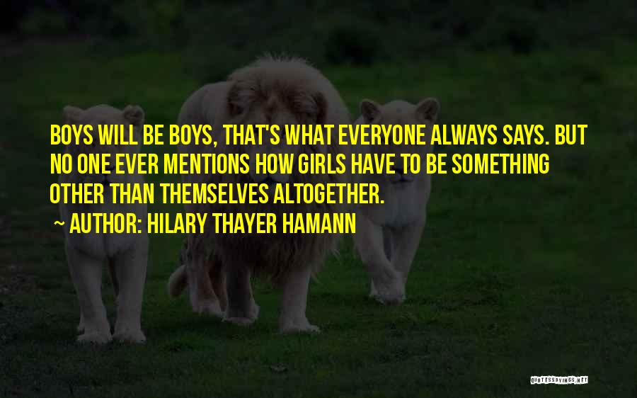 Hilary Thayer Hamann Quotes: Boys Will Be Boys, That's What Everyone Always Says. But No One Ever Mentions How Girls Have To Be Something