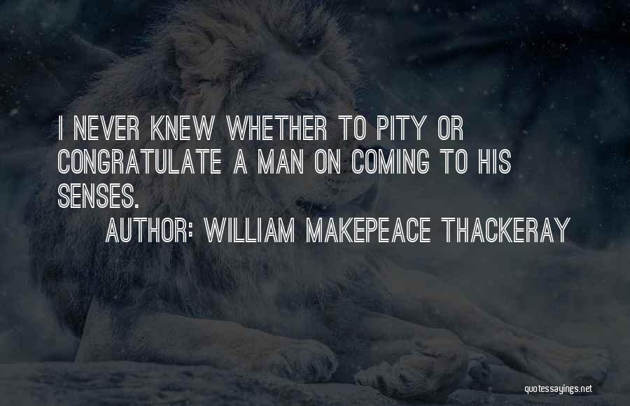William Makepeace Thackeray Quotes: I Never Knew Whether To Pity Or Congratulate A Man On Coming To His Senses.
