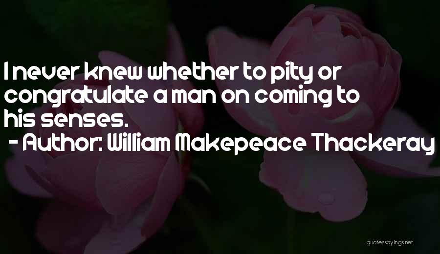 William Makepeace Thackeray Quotes: I Never Knew Whether To Pity Or Congratulate A Man On Coming To His Senses.