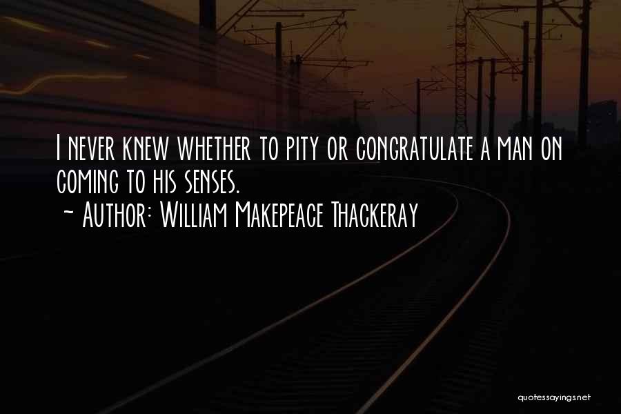 William Makepeace Thackeray Quotes: I Never Knew Whether To Pity Or Congratulate A Man On Coming To His Senses.