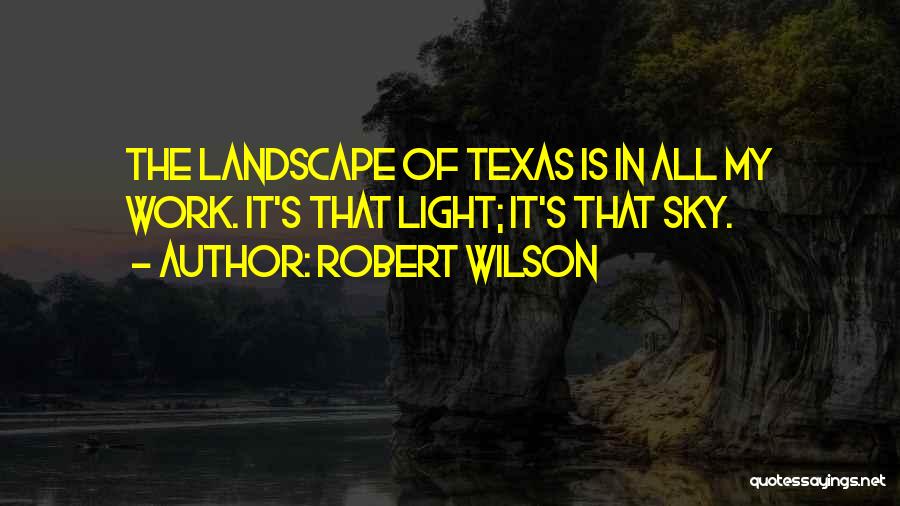 Robert Wilson Quotes: The Landscape Of Texas Is In All My Work. It's That Light; It's That Sky.