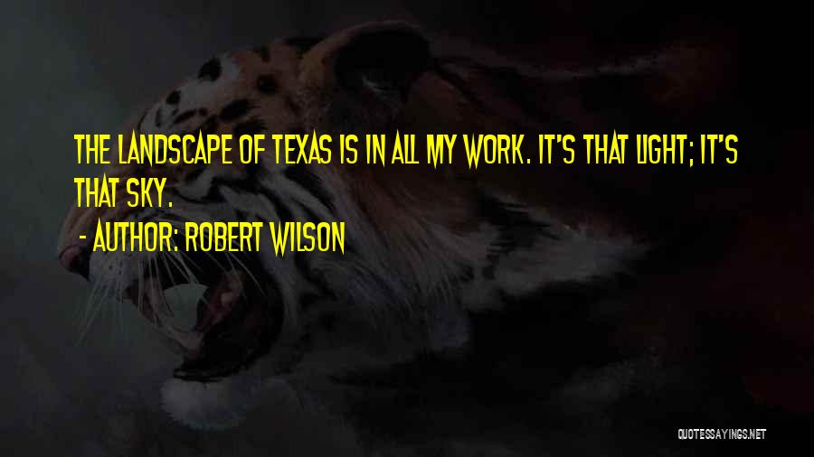 Robert Wilson Quotes: The Landscape Of Texas Is In All My Work. It's That Light; It's That Sky.