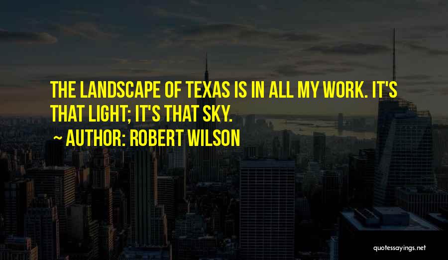 Robert Wilson Quotes: The Landscape Of Texas Is In All My Work. It's That Light; It's That Sky.