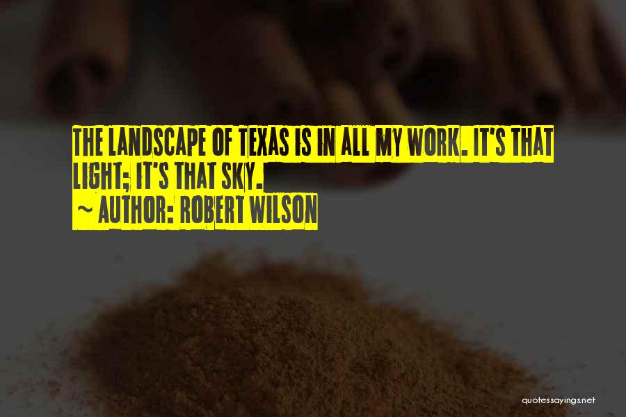 Robert Wilson Quotes: The Landscape Of Texas Is In All My Work. It's That Light; It's That Sky.