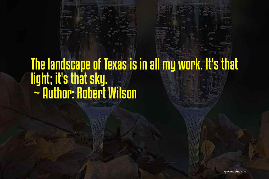 Robert Wilson Quotes: The Landscape Of Texas Is In All My Work. It's That Light; It's That Sky.