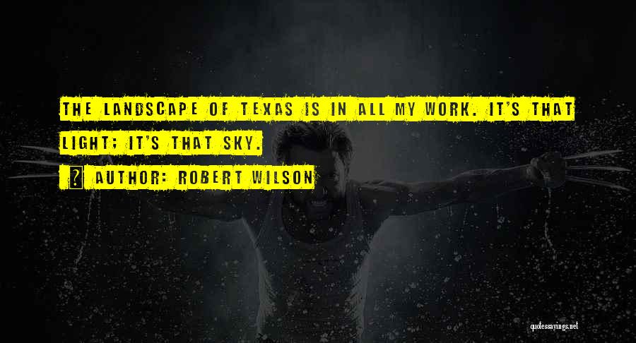 Robert Wilson Quotes: The Landscape Of Texas Is In All My Work. It's That Light; It's That Sky.