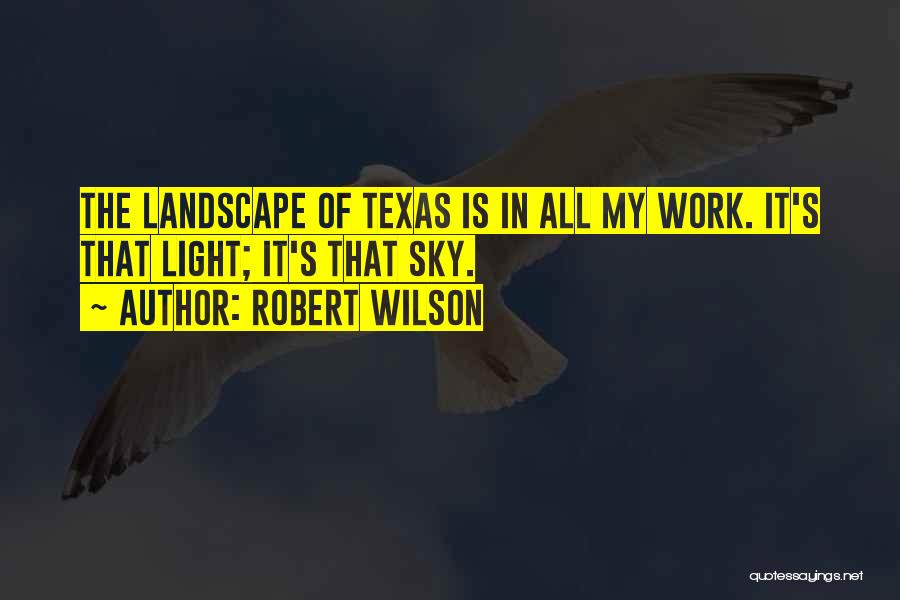 Robert Wilson Quotes: The Landscape Of Texas Is In All My Work. It's That Light; It's That Sky.