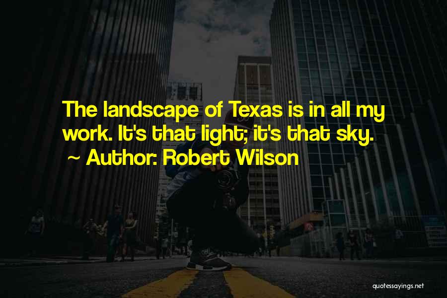 Robert Wilson Quotes: The Landscape Of Texas Is In All My Work. It's That Light; It's That Sky.