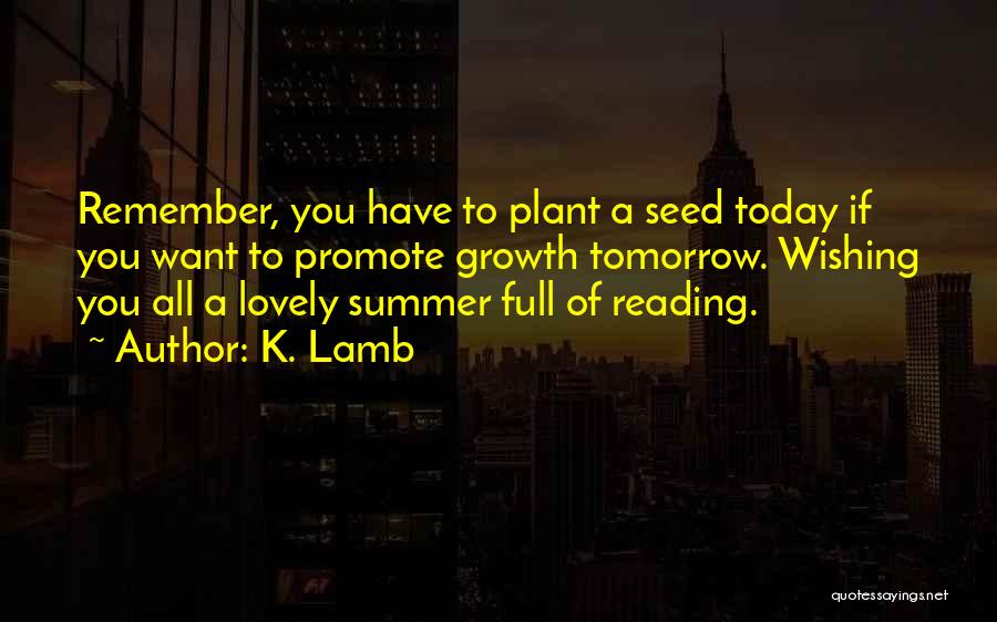 K. Lamb Quotes: Remember, You Have To Plant A Seed Today If You Want To Promote Growth Tomorrow. Wishing You All A Lovely