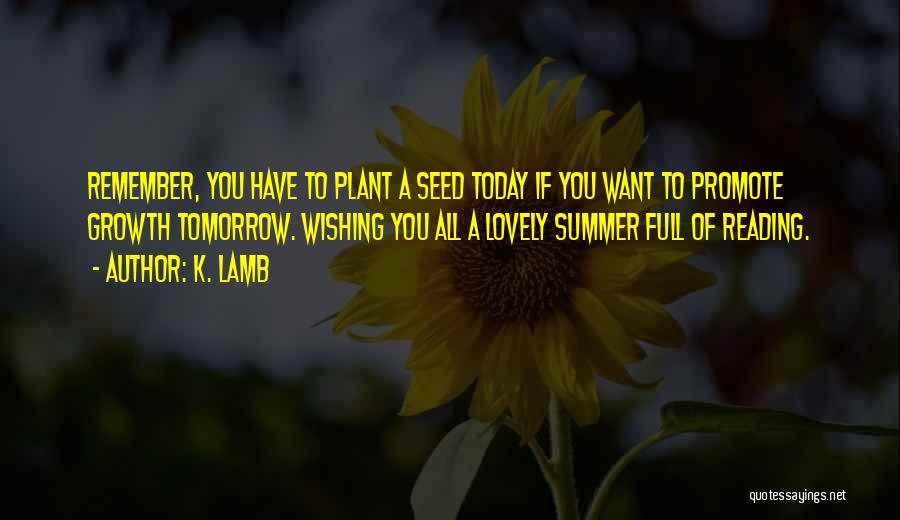 K. Lamb Quotes: Remember, You Have To Plant A Seed Today If You Want To Promote Growth Tomorrow. Wishing You All A Lovely