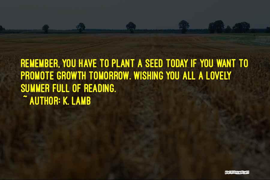 K. Lamb Quotes: Remember, You Have To Plant A Seed Today If You Want To Promote Growth Tomorrow. Wishing You All A Lovely