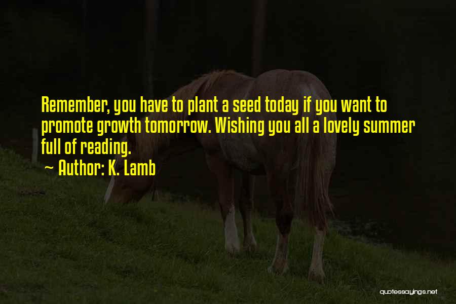 K. Lamb Quotes: Remember, You Have To Plant A Seed Today If You Want To Promote Growth Tomorrow. Wishing You All A Lovely