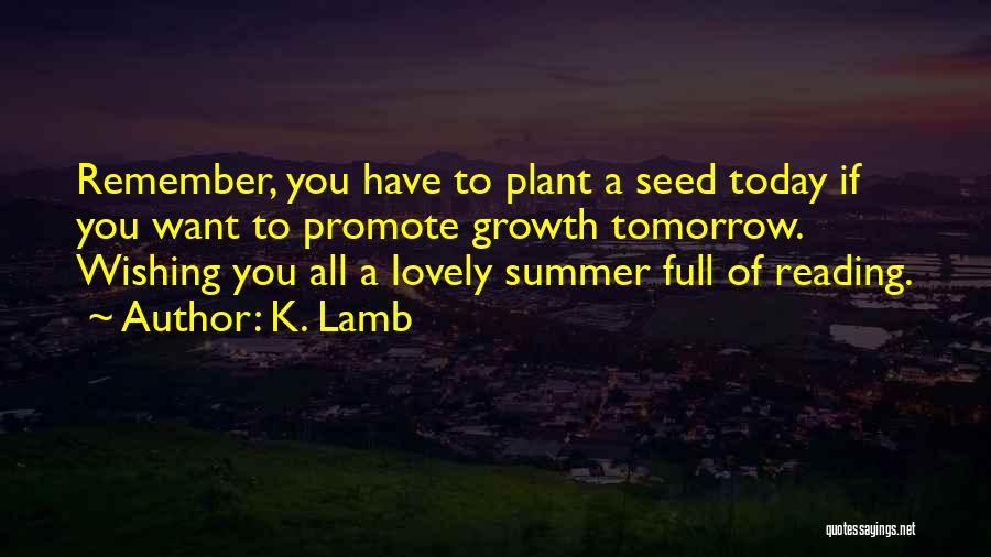 K. Lamb Quotes: Remember, You Have To Plant A Seed Today If You Want To Promote Growth Tomorrow. Wishing You All A Lovely