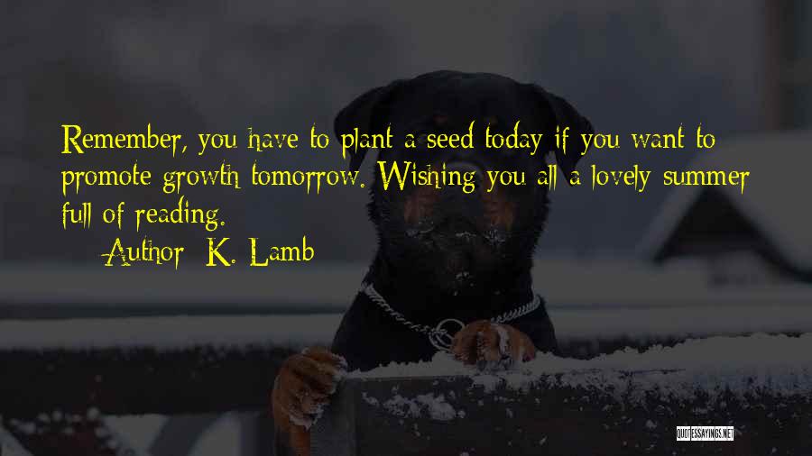 K. Lamb Quotes: Remember, You Have To Plant A Seed Today If You Want To Promote Growth Tomorrow. Wishing You All A Lovely