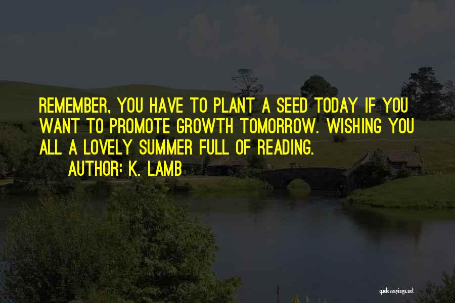 K. Lamb Quotes: Remember, You Have To Plant A Seed Today If You Want To Promote Growth Tomorrow. Wishing You All A Lovely