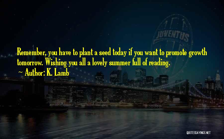 K. Lamb Quotes: Remember, You Have To Plant A Seed Today If You Want To Promote Growth Tomorrow. Wishing You All A Lovely