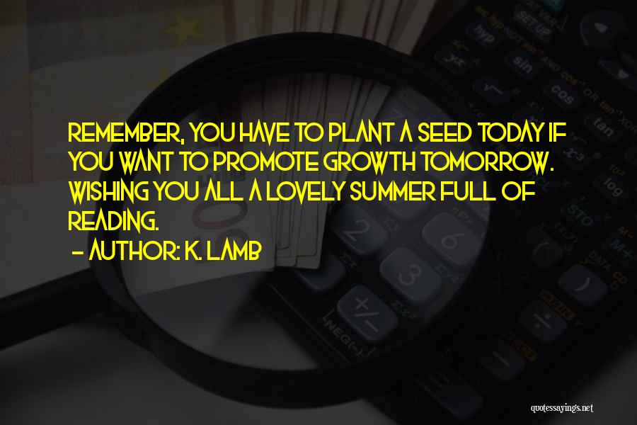 K. Lamb Quotes: Remember, You Have To Plant A Seed Today If You Want To Promote Growth Tomorrow. Wishing You All A Lovely