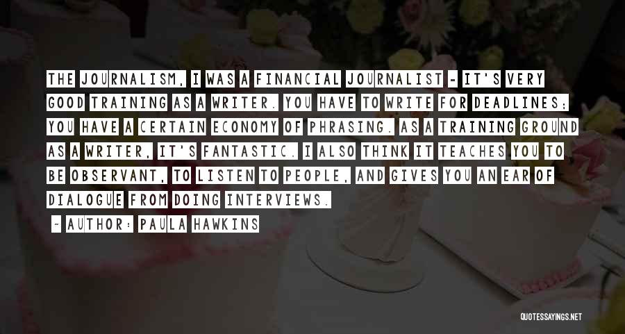 Paula Hawkins Quotes: The Journalism, I Was A Financial Journalist - It's Very Good Training As A Writer. You Have To Write For