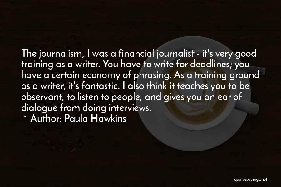 Paula Hawkins Quotes: The Journalism, I Was A Financial Journalist - It's Very Good Training As A Writer. You Have To Write For