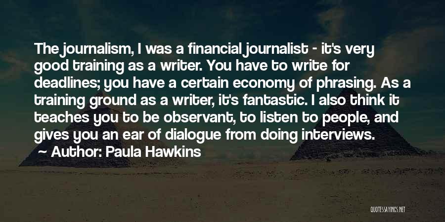 Paula Hawkins Quotes: The Journalism, I Was A Financial Journalist - It's Very Good Training As A Writer. You Have To Write For