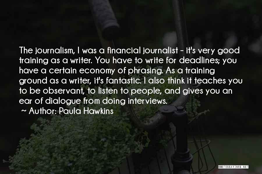 Paula Hawkins Quotes: The Journalism, I Was A Financial Journalist - It's Very Good Training As A Writer. You Have To Write For