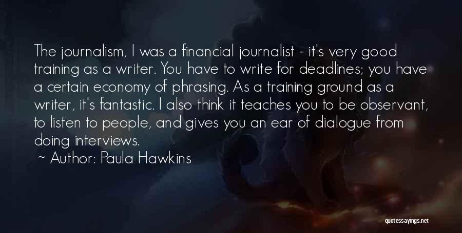 Paula Hawkins Quotes: The Journalism, I Was A Financial Journalist - It's Very Good Training As A Writer. You Have To Write For