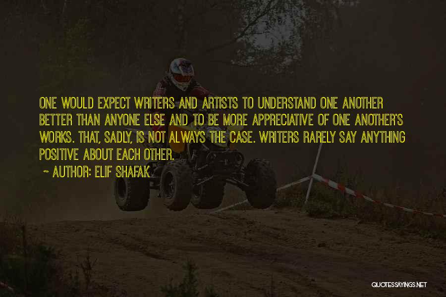 Elif Shafak Quotes: One Would Expect Writers And Artists To Understand One Another Better Than Anyone Else And To Be More Appreciative Of