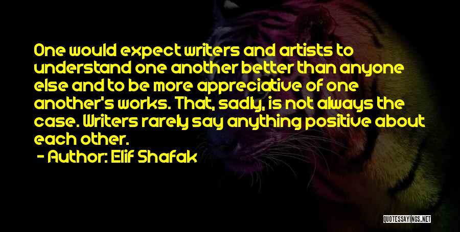 Elif Shafak Quotes: One Would Expect Writers And Artists To Understand One Another Better Than Anyone Else And To Be More Appreciative Of