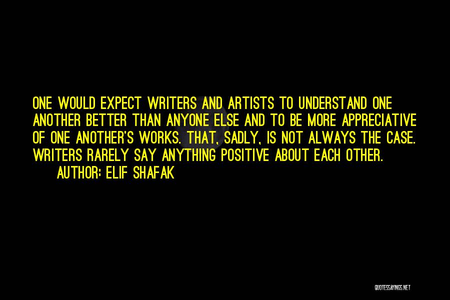 Elif Shafak Quotes: One Would Expect Writers And Artists To Understand One Another Better Than Anyone Else And To Be More Appreciative Of