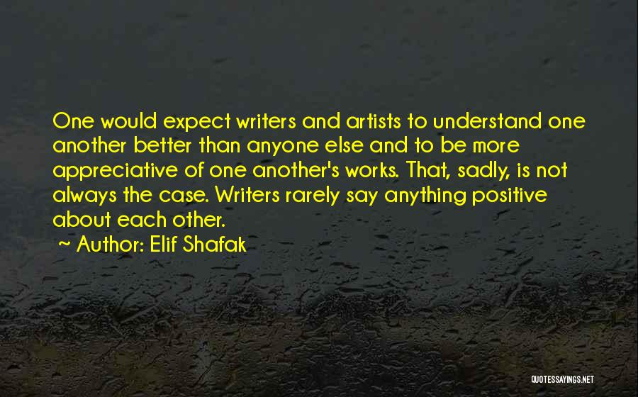 Elif Shafak Quotes: One Would Expect Writers And Artists To Understand One Another Better Than Anyone Else And To Be More Appreciative Of