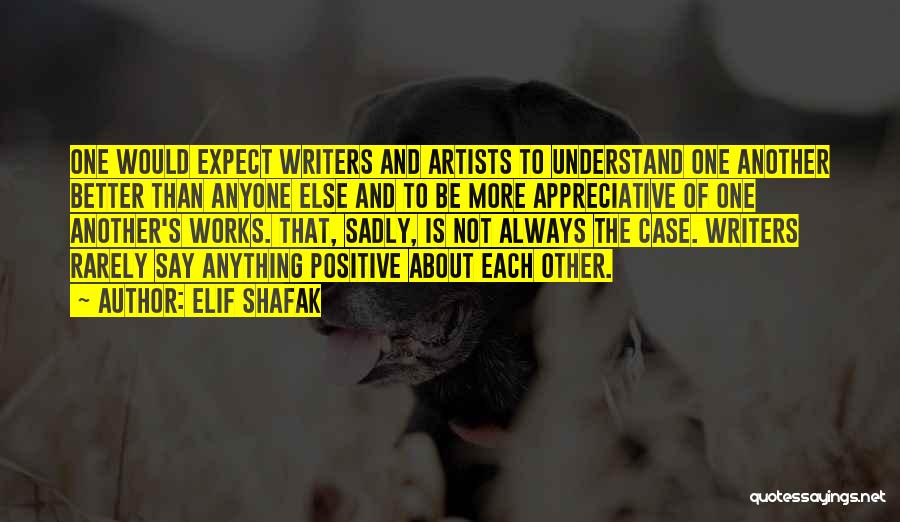 Elif Shafak Quotes: One Would Expect Writers And Artists To Understand One Another Better Than Anyone Else And To Be More Appreciative Of