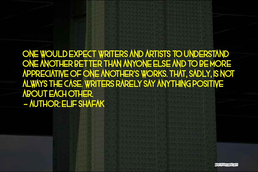 Elif Shafak Quotes: One Would Expect Writers And Artists To Understand One Another Better Than Anyone Else And To Be More Appreciative Of