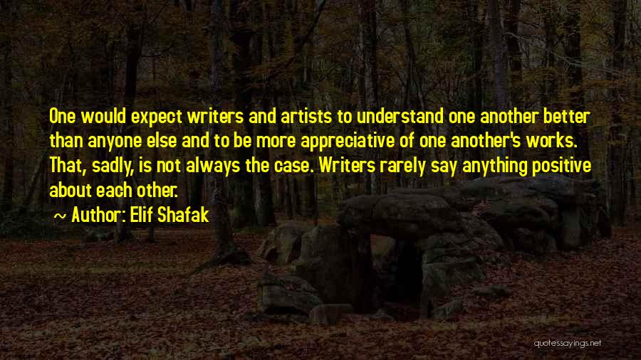 Elif Shafak Quotes: One Would Expect Writers And Artists To Understand One Another Better Than Anyone Else And To Be More Appreciative Of