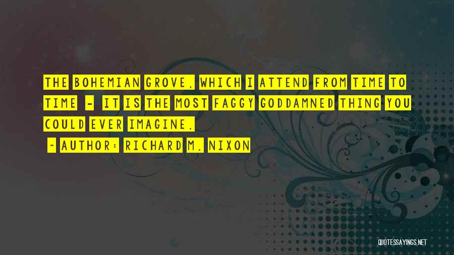 Richard M. Nixon Quotes: The Bohemian Grove, Which I Attend From Time To Time - It Is The Most Faggy Goddamned Thing You Could