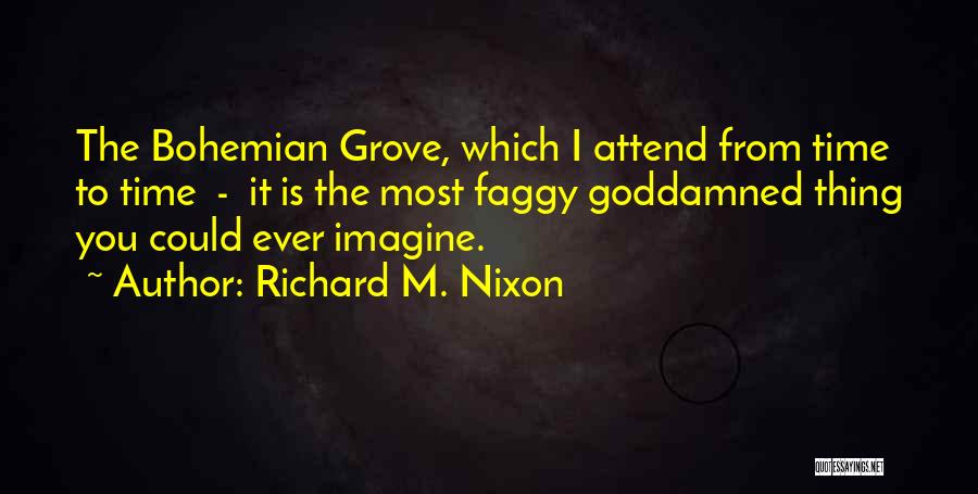 Richard M. Nixon Quotes: The Bohemian Grove, Which I Attend From Time To Time - It Is The Most Faggy Goddamned Thing You Could