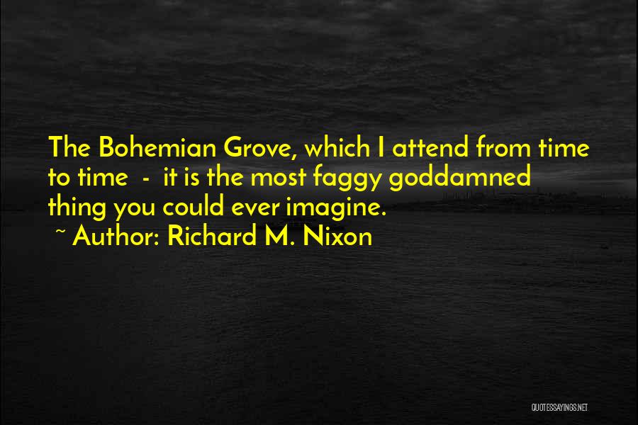 Richard M. Nixon Quotes: The Bohemian Grove, Which I Attend From Time To Time - It Is The Most Faggy Goddamned Thing You Could