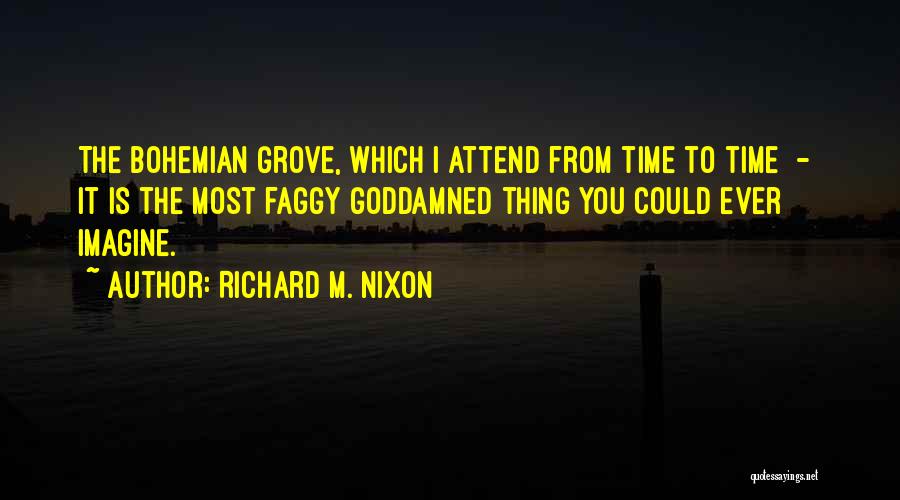 Richard M. Nixon Quotes: The Bohemian Grove, Which I Attend From Time To Time - It Is The Most Faggy Goddamned Thing You Could