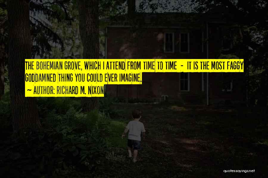 Richard M. Nixon Quotes: The Bohemian Grove, Which I Attend From Time To Time - It Is The Most Faggy Goddamned Thing You Could