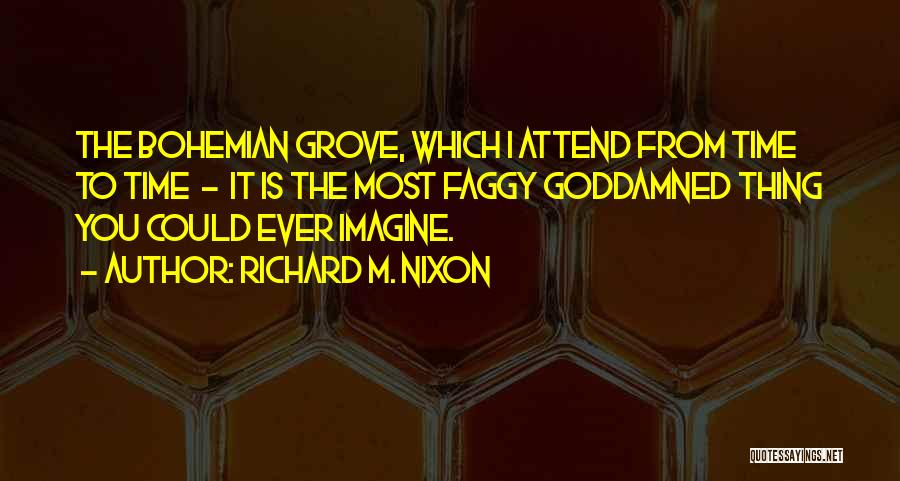 Richard M. Nixon Quotes: The Bohemian Grove, Which I Attend From Time To Time - It Is The Most Faggy Goddamned Thing You Could